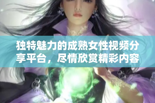 独特魅力的成熟女性视频分享平台，尽情欣赏精彩内容