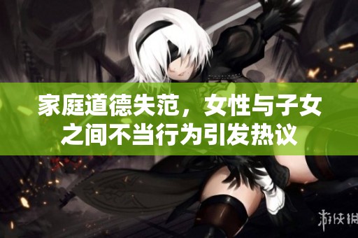 家庭道德失范，女性与子女之间不当行为引发热议