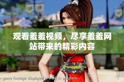 观看羞羞视频，尽享羞羞网站带来的精彩内容
