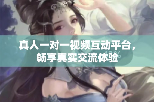 真人一对一视频互动平台，畅享真实交流体验