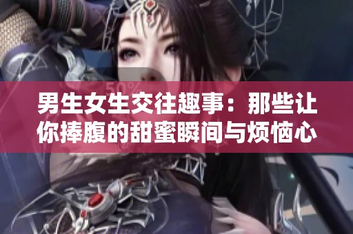 男生女生交往趣事：那些让你捧腹的甜蜜瞬间与烦恼心事
