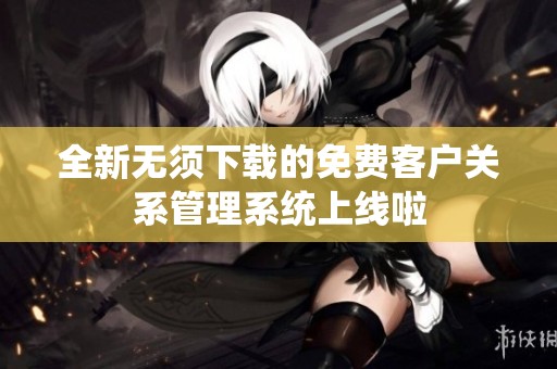 全新无须下载的免费客户关系管理系统上线啦