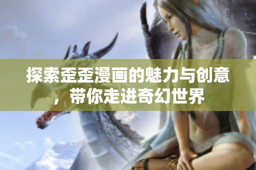 探索歪歪漫画的魅力与创意，带你走进奇幻世界