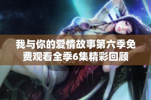 我与你的爱情故事第六季免费观看全季6集精彩回顾