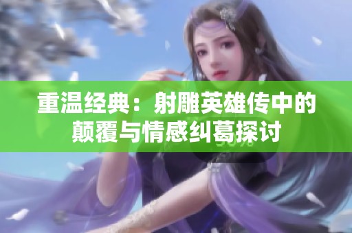 重温经典：射雕英雄传中的颠覆与情感纠葛探讨