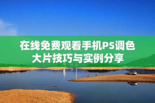 在线免费观看手机PS调色大片技巧与实例分享