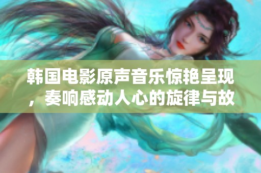 韩国电影原声音乐惊艳呈现，奏响感动人心的旋律与故事