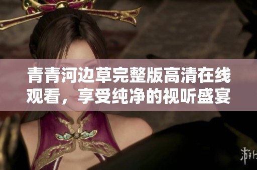 青青河边草完整版高清在线观看，享受纯净的视听盛宴
