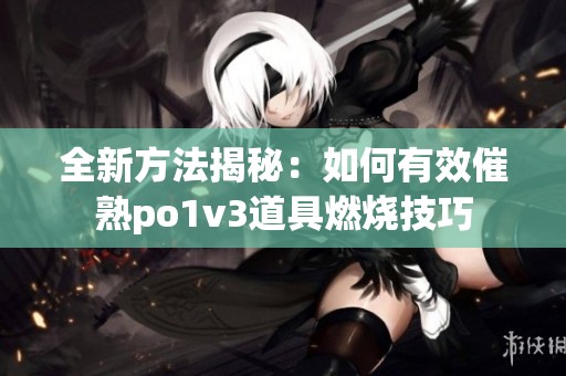 全新方法揭秘：如何有效催熟po1v3道具燃烧技巧