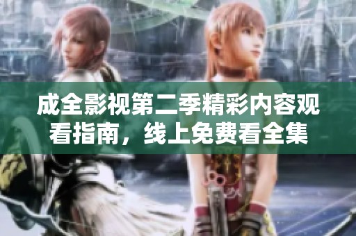 成全影视第二季精彩内容观看指南，线上免费看全集