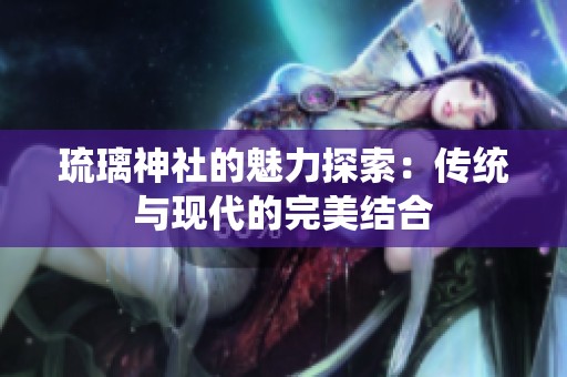 琉璃神社的魅力探索：传统与现代的完美结合
