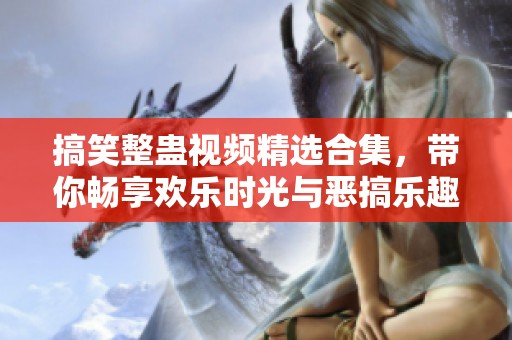 搞笑整蛊视频精选合集，带你畅享欢乐时光与恶搞乐趣