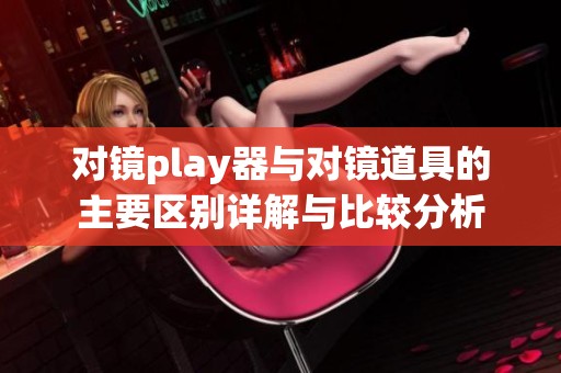 对镜play器与对镜道具的主要区别详解与比较分析
