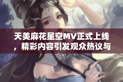 天美麻花星空MV正式上线，精彩内容引发观众热议与期待