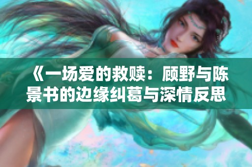 《一场爱的救赎：顾野与陈景书的边缘纠葛与深情反思》