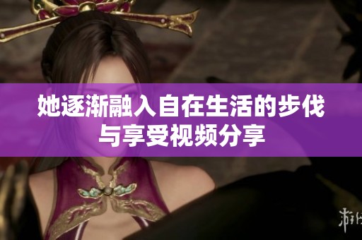 她逐渐融入自在生活的步伐与享受视频分享