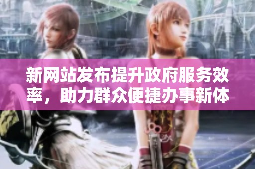 新网站发布提升政府服务效率，助力群众便捷办事新体验