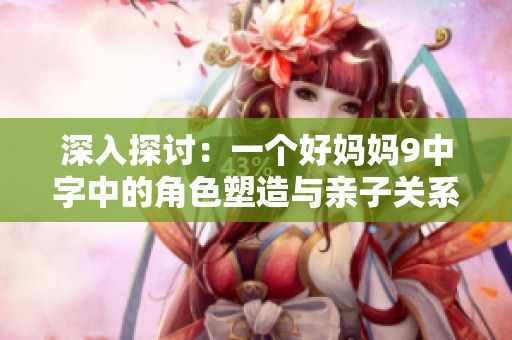 深入探讨：一个好妈妈9中字中的角色塑造与亲子关系