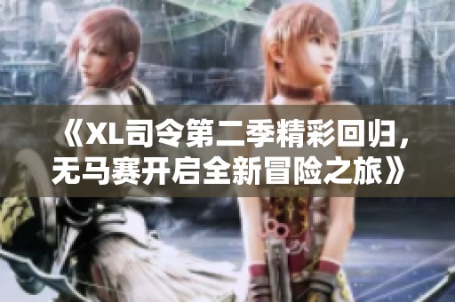 《XL司令第二季精彩回归，无马赛开启全新冒险之旅》