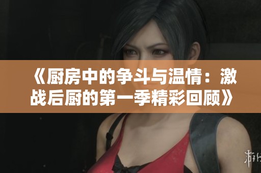 《厨房中的争斗与温情：激战后厨的第一季精彩回顾》