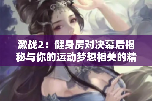 激战2：健身房对决幕后揭秘与你的运动梦想相关的精彩集数推荐