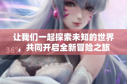 让我们一起探索未知的世界，共同开启全新冒险之旅