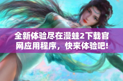 全新体验尽在漫蛙2下载官网应用程序，快来体验吧!