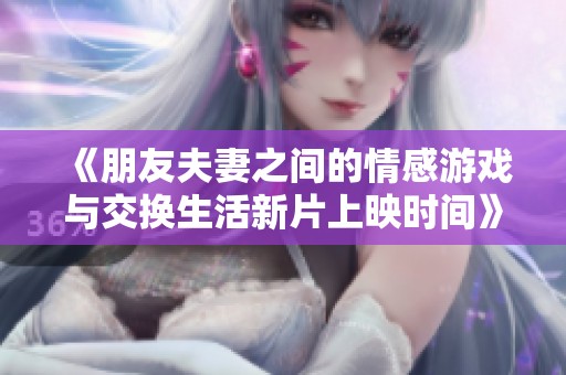 《朋友夫妻之间的情感游戏与交换生活新片上映时间》