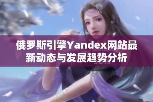 俄罗斯引擎Yandex网站最新动态与发展趋势分析