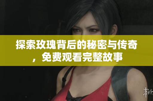 探索玫瑰背后的秘密与传奇，免费观看完整故事