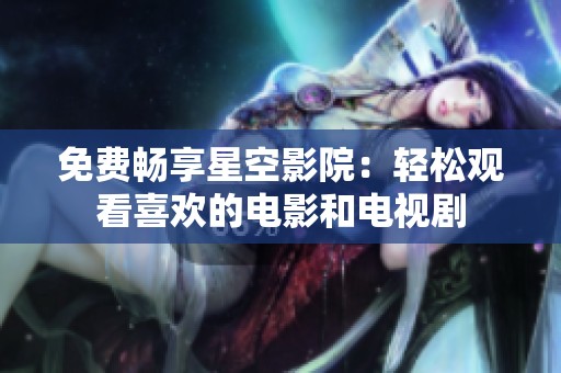 免费畅享星空影院：轻松观看喜欢的电影和电视剧