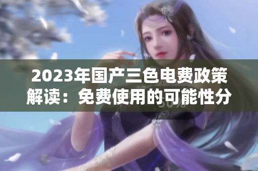2023年国产三色电费政策解读：免费使用的可能性分析