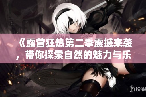 《露营狂热第二季震撼来袭，带你探索自然的魅力与乐趣》