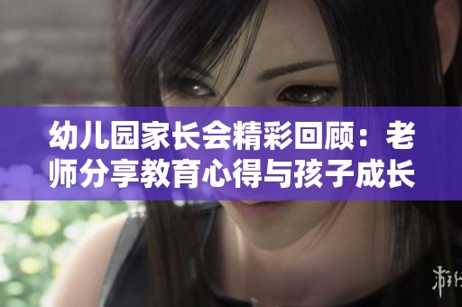 幼儿园家长会精彩回顾：老师分享教育心得与孩子成长之道