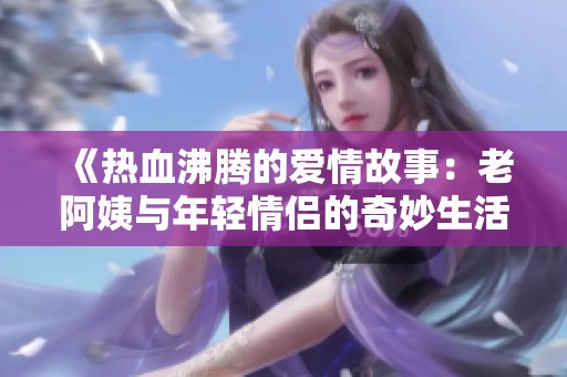 《热血沸腾的爱情故事：老阿姨与年轻情侣的奇妙生活》