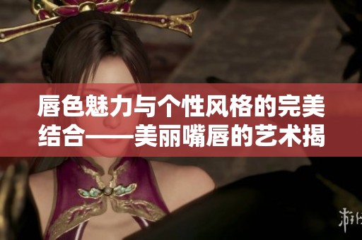 唇色魅力与个性风格的完美结合——美丽嘴唇的艺术揭秘