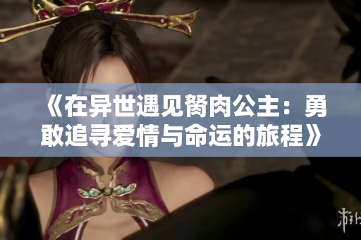 《在异世遇见胬肉公主：勇敢追寻爱情与命运的旅程》