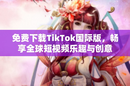 免费下载TikTok国际版，畅享全球短视频乐趣与创意