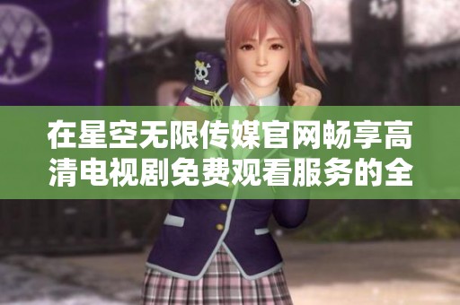 在星空无限传媒官网畅享高清电视剧免费观看服务的全新体验