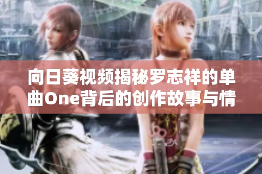 向日葵视频揭秘罗志祥的单曲One背后的创作故事与情感表达