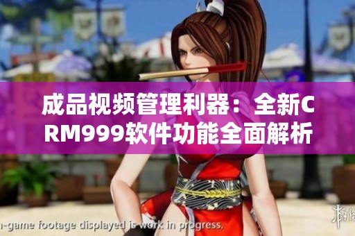 成品视频管理利器：全新CRM999软件功能全面解析与应用指南