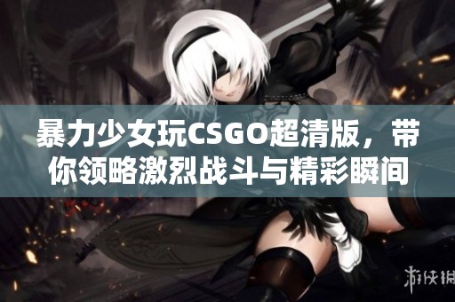 暴力少女玩CSGO超清版，带你领略激烈战斗与精彩瞬间