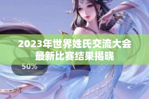 2023年世界姓氏交流大会最新比赛结果揭晓