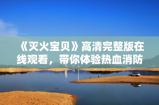 《灭火宝贝》高清完整版在线观看，带你体验热血消防故事
