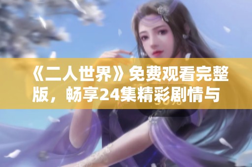 《二人世界》免费观看完整版，畅享24集精彩剧情与情感之旅