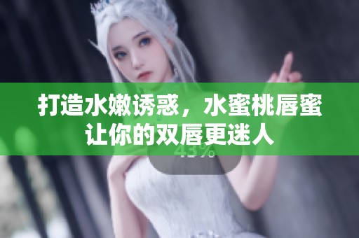 打造水嫩诱惑，水蜜桃唇蜜让你的双唇更迷人