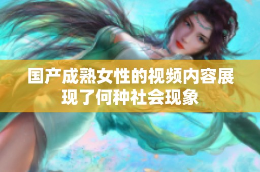 国产成熟女性的视频内容展现了何种社会现象