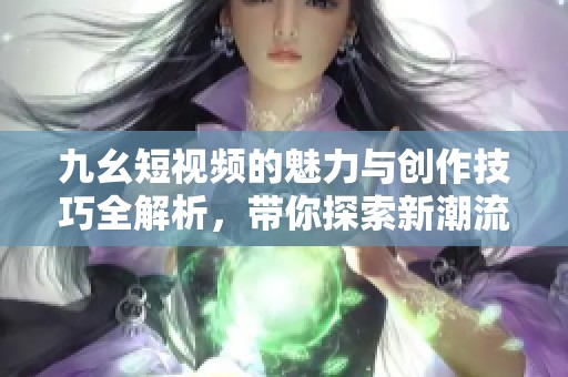 九幺短视频的魅力与创作技巧全解析，带你探索新潮流