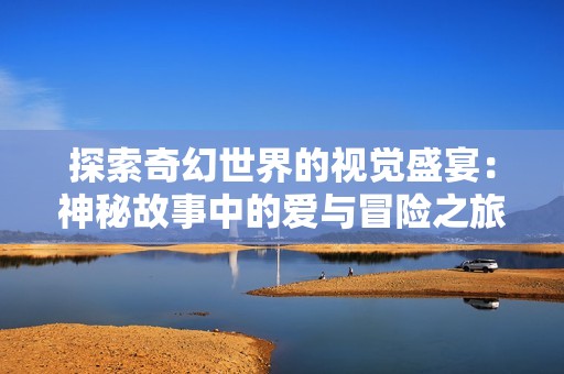 探索奇幻世界的视觉盛宴：神秘故事中的爱与冒险之旅
