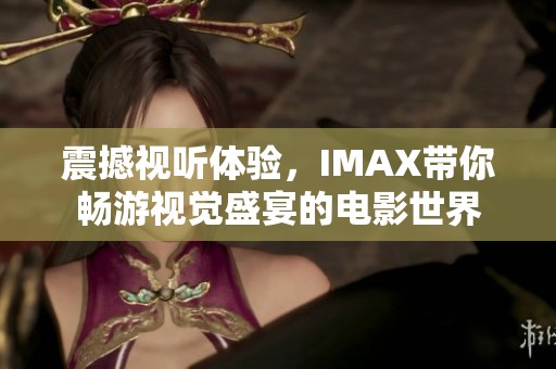 震撼视听体验，IMAX带你畅游视觉盛宴的电影世界